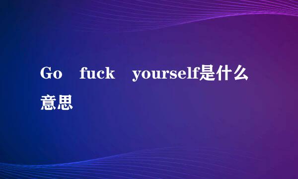 Go fuck yourself是什么意思