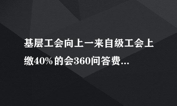 基层工会向上一来自级工会上缴40%的会360问答费，有何根据？