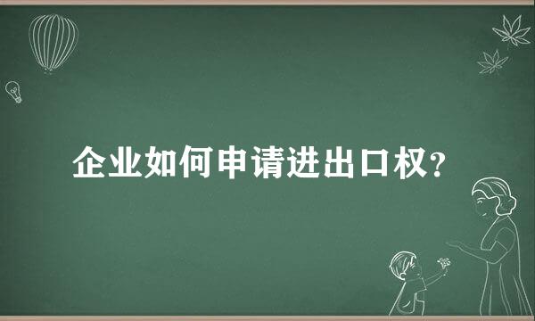 企业如何申请进出口权？