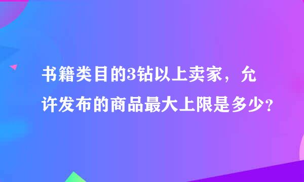 书籍类目的3钻以上卖家，允许发布的商品最大上限是多少？