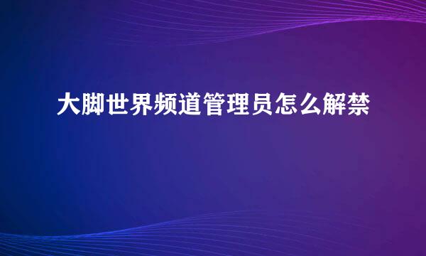 大脚世界频道管理员怎么解禁