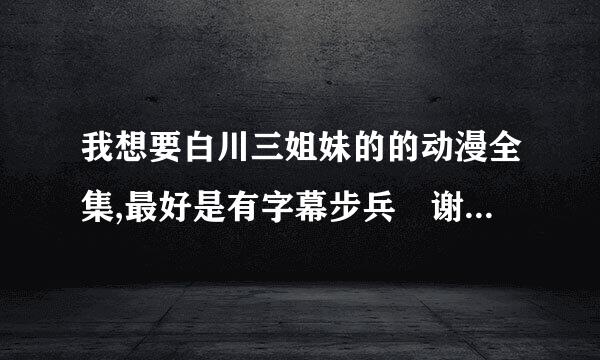 我想要白川三姐妹的的动漫全集,最好是有字幕步兵 谢谢大神了