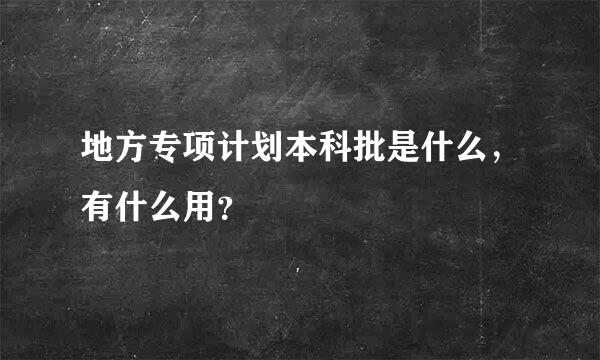 地方专项计划本科批是什么，有什么用？