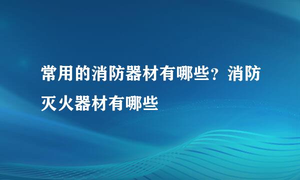 常用的消防器材有哪些？消防灭火器材有哪些