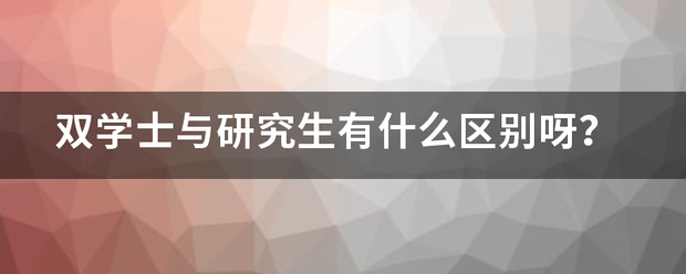 双学士与研究生有什么区别呀？