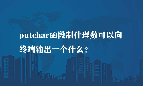 putchar函段制什理数可以向终端输出一个什么？