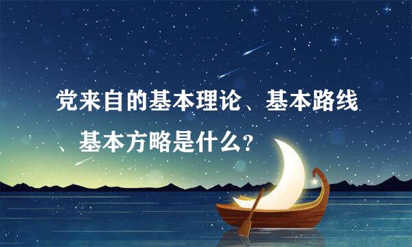 党来自的基本理论、基本路线、基本方略是什么？