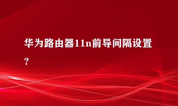 华为路由器11n前导间隔设置？