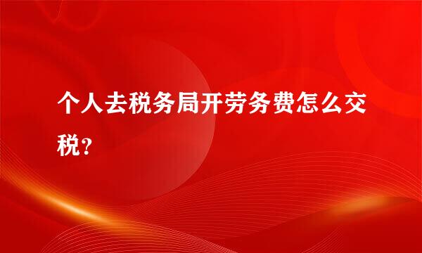 个人去税务局开劳务费怎么交税？