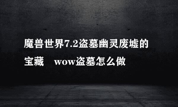 魔兽世界7.2盗墓幽灵废墟的宝藏 wow盗墓怎么做