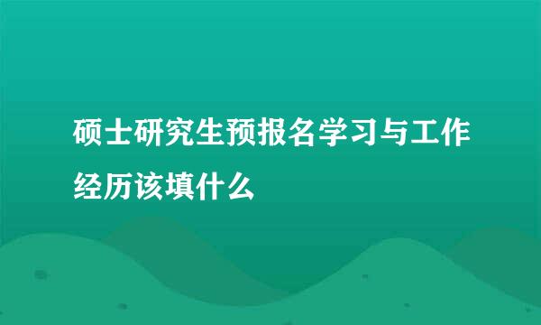 硕士研究生预报名学习与工作经历该填什么