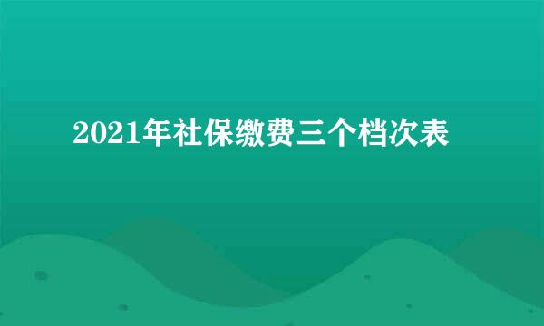 2021年社保缴费三个档次表