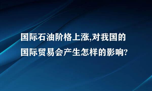 国际石油阶格上涨,对我国的国际贸易会产生怎样的影响?