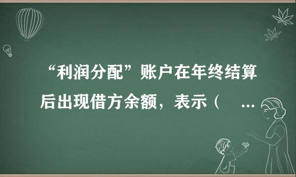 “利润分配”账户在年终结算后出现借方余额，表示（   ）。