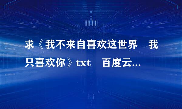 求《我不来自喜欢这世界 我只喜欢你》txt 百度云链接 谢谢 乔一的