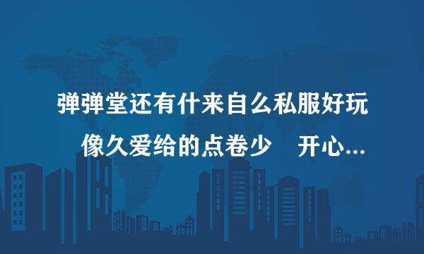 弹弹堂还有什来自么私服好玩 像久爱给的点卷少 开心什么的又太变态了 有没有一个给的点卷多的又360问答不变态的