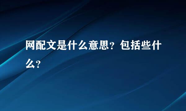 网配文是什么意思？包括些什么？