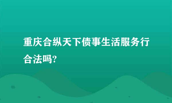 重庆合纵天下债事生活服务行合法吗?