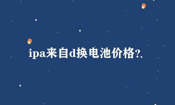 ipa来自d换电池价格？