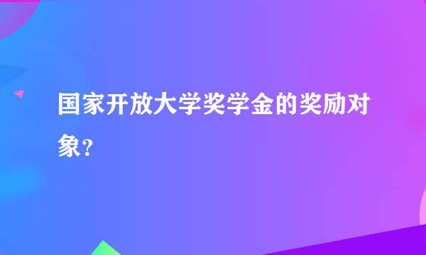 国家开放大学奖学金的奖励对象？