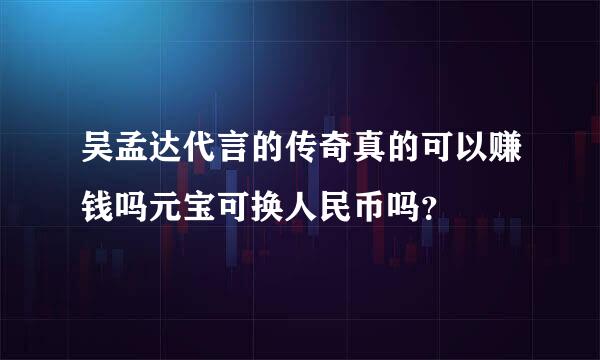 吴孟达代言的传奇真的可以赚钱吗元宝可换人民币吗？