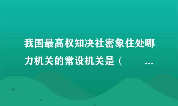 我国最高权知决社密象住处哪力机关的常设机关是（    ）。