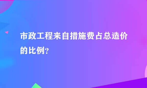 市政工程来自措施费占总造价的比例？