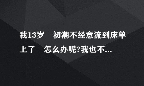 我13岁 初潮不经意流到床单上了 怎么办呢?我也不好意思给家人说