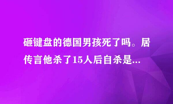 砸键盘的德国男孩死了吗。居传言他杀了15人后自杀是真的吗？