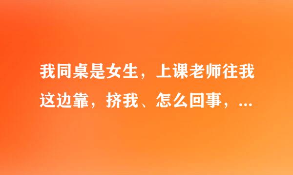 我同桌是女生，上课老师往我这边靠，挤我、怎么回事，女生回答