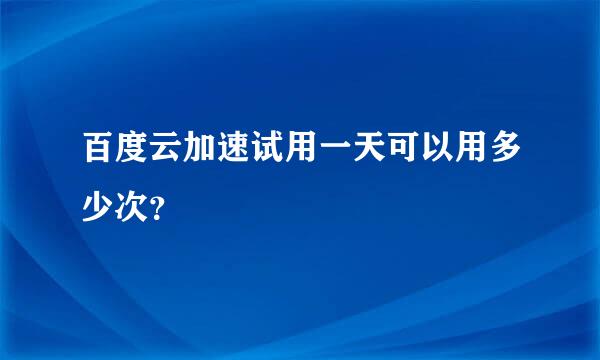 百度云加速试用一天可以用多少次？