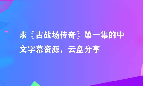 求《古战场传奇》第一集的中文字幕资源，云盘分享