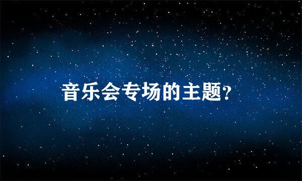 音乐会专场的主题？