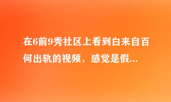 在6前9秀社区上看到白来自百何出轨的视频，感觉是假的，各位大神怎么看？