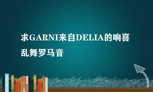 求GARNI来自DELIA的响喜乱舞罗马音