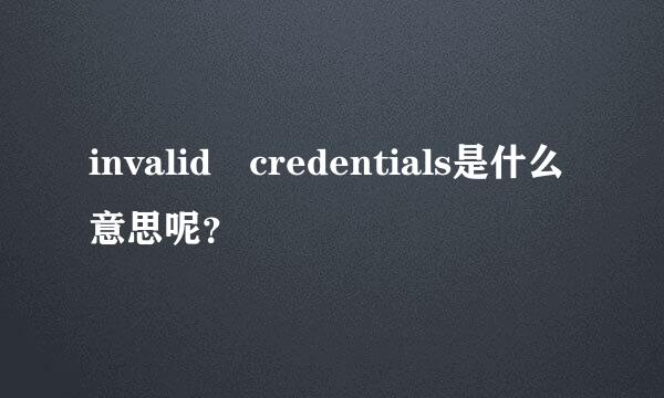 invalid credentials是什么意思呢？