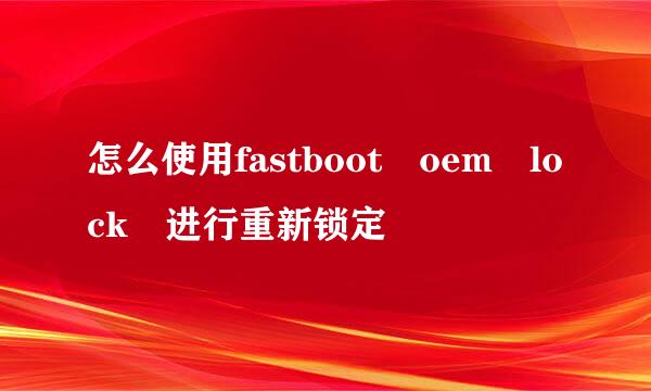 怎么使用fastboot oem lock 进行重新锁定