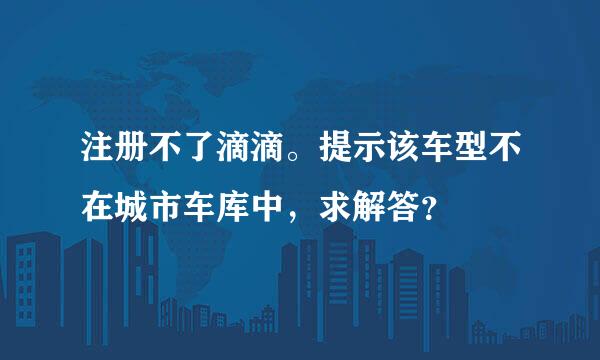 注册不了滴滴。提示该车型不在城市车库中，求解答？