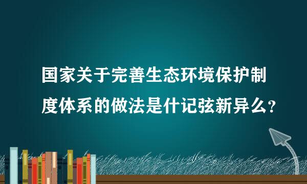 国家关于完善生态环境保护制度体系的做法是什记弦新异么？