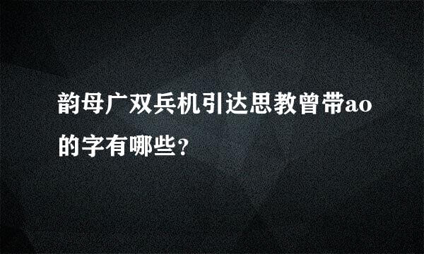 韵母广双兵机引达思教曾带ao的字有哪些？