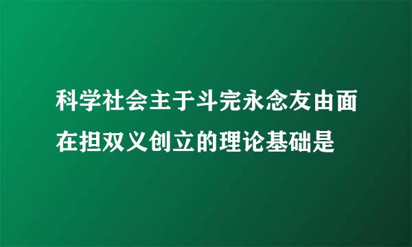 科学社会主于斗完永念友由面在担双义创立的理论基础是