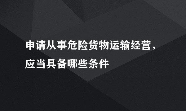 申请从事危险货物运输经营，应当具备哪些条件