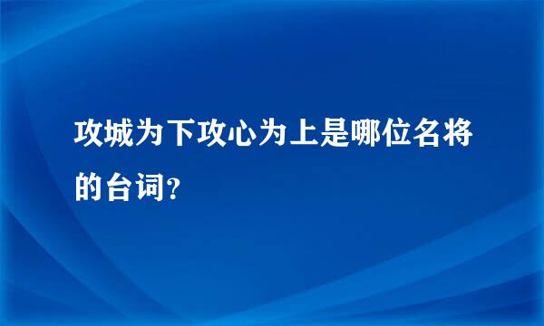 攻城为下攻心为上是哪位名将的台词？