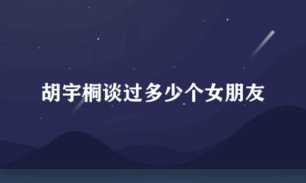 胡宇桐谈过多少个女朋友