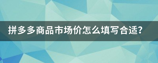 拼多多商品市场价怎么填写合适？