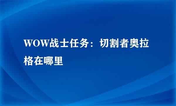 WOW战士任务：切割者奥拉格在哪里