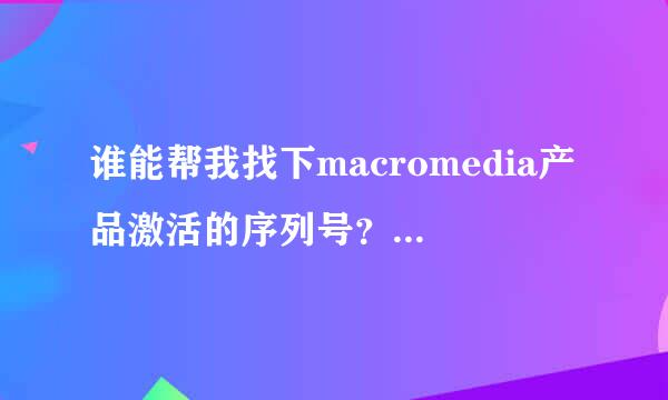 谁能帮我找下macromedia产品激活的序列号？谢谢了，大神帮忙啊