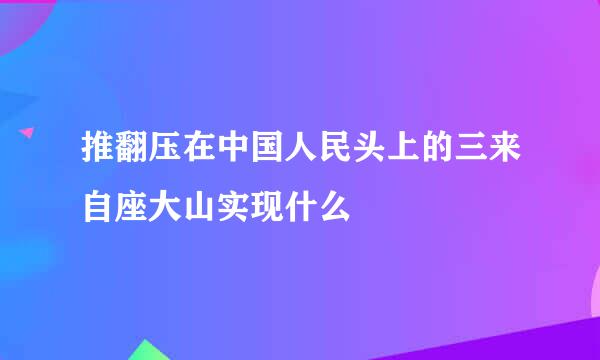 推翻压在中国人民头上的三来自座大山实现什么