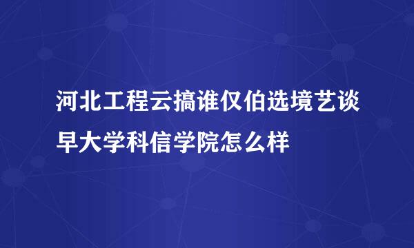 河北工程云搞谁仅伯选境艺谈早大学科信学院怎么样