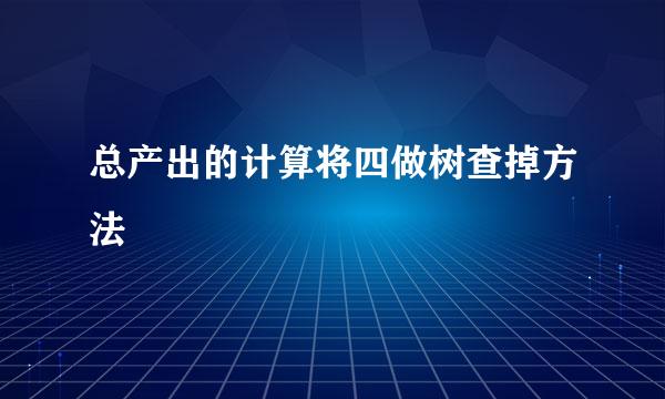 总产出的计算将四做树查掉方法